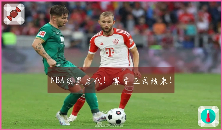 NBA明星后代！赛季正式结束！