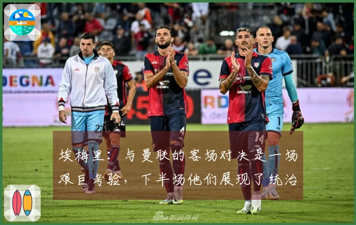 埃梅里：与曼联的客场对决是一场艰巨考验，下半场他们展现了统治力