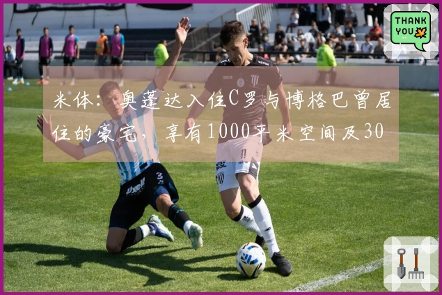 米体：奥蓬达入住C罗与博格巴曾居住的豪宅，享有1000平米空间及300平米花园