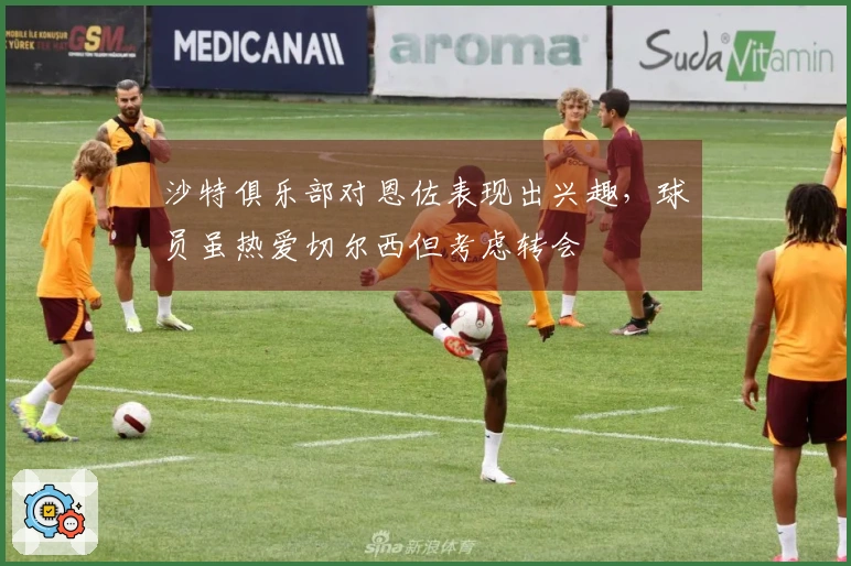 沙特俱乐部对恩佐表现出兴趣，球员虽热爱切尔西但考虑转会