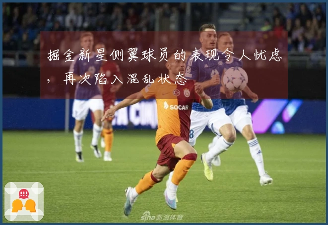 掘金新星侧翼球员的表现令人忧虑，再次陷入混乱状态