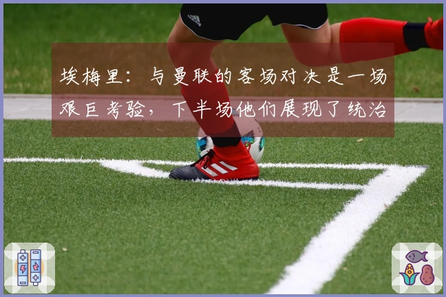 埃梅里：与曼联的客场对决是一场艰巨考验，下半场他们展现了统治力