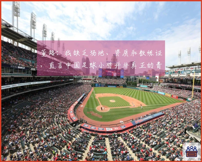 董路：我缺乏场地、资质和教练证，直言中国足球小将并非真正的青训体系