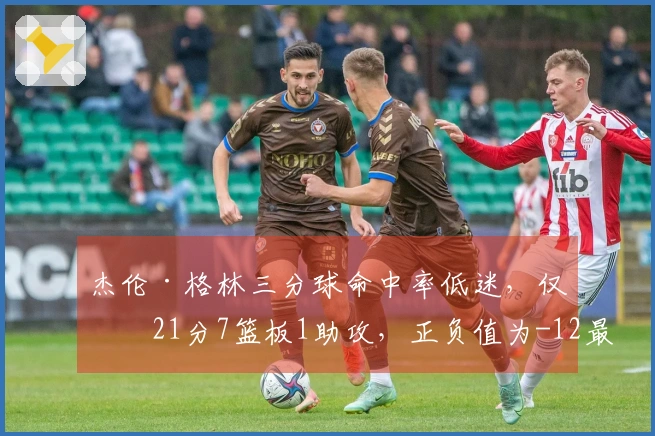 杰伦·格林三分球命中率低迷，仅得21分7篮板1助攻，正负值为-12最差