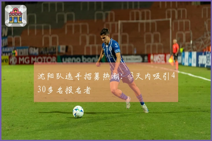 沈阳队选手招募热潮：3天内吸引430多名报名者