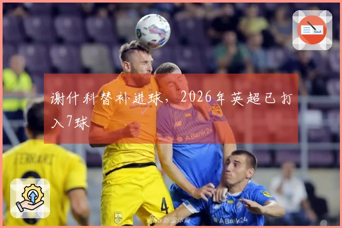 谢什科替补进球，2026年英超已打入7球