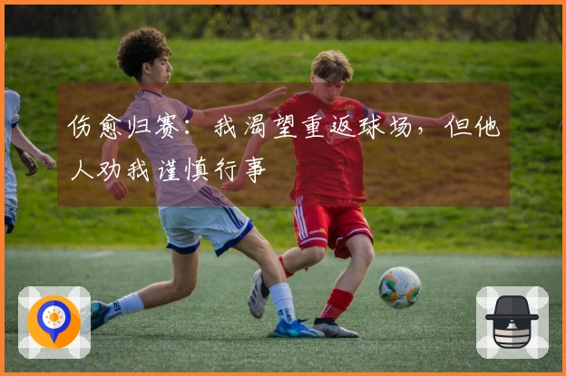 伤愈归赛：我渴望重返球场，但他人劝我谨慎行事