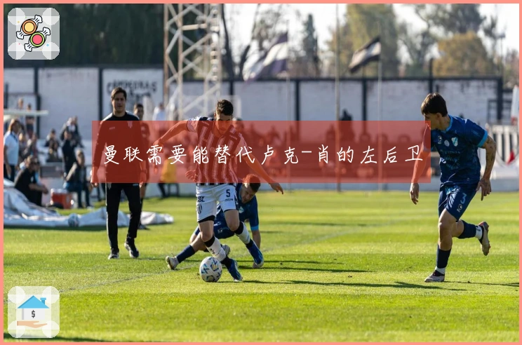 曼联需要能替代卢克-肖的左后卫