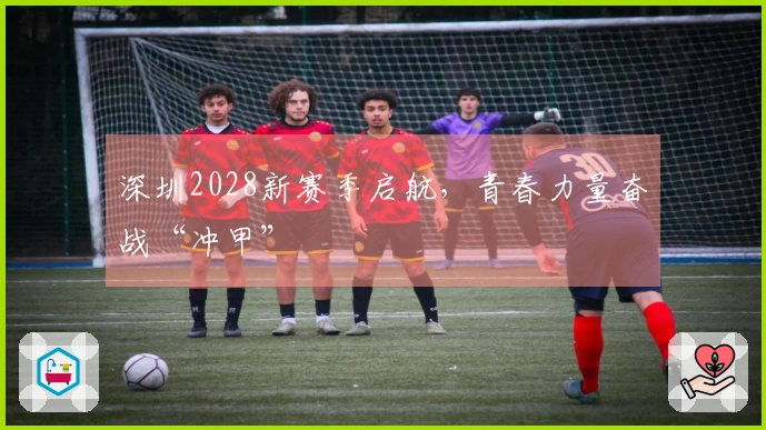 深圳2028新赛季启航，青春力量奋战“冲甲”