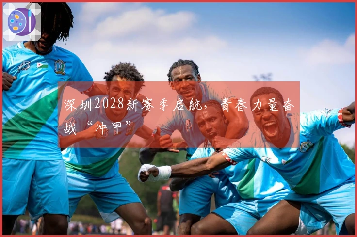 深圳2028新赛季启航，青春力量奋战“冲甲”