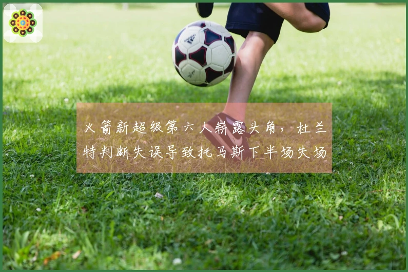 火箭新超级第六人崭露头角，杜兰特判断失误导致托马斯下半场失场