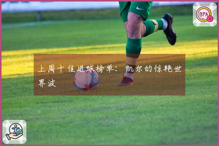 上周十佳进球榜单：凯尔的惊艳世界波