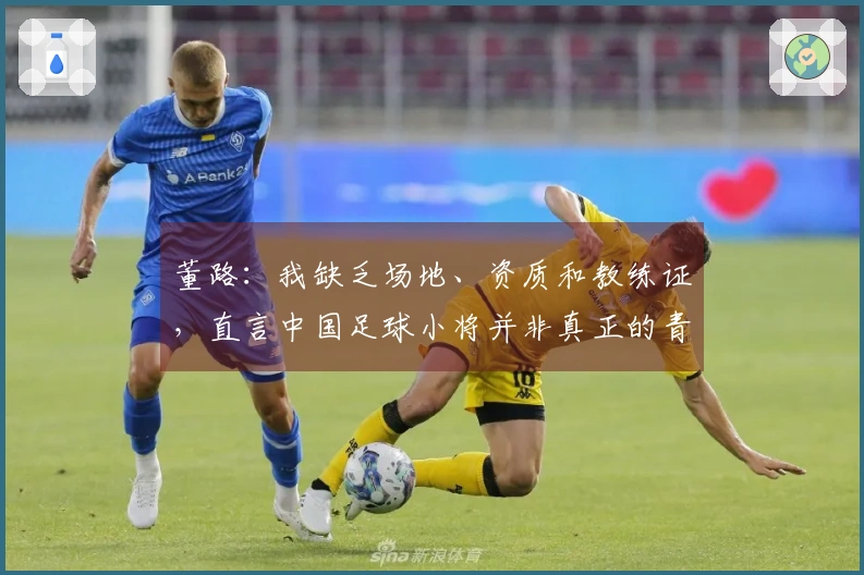 董路：我缺乏场地、资质和教练证，直言中国足球小将并非真正的青训体系