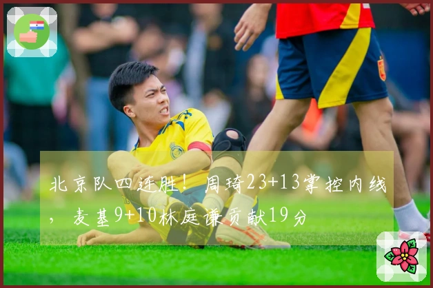 北京队四连胜！周琦23+13掌控内线，麦基9+10林庭谦贡献19分