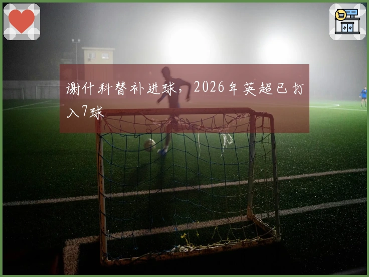 谢什科替补进球，2026年英超已打入7球