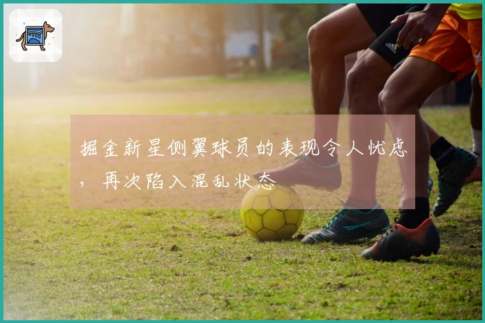 掘金新星侧翼球员的表现令人忧虑，再次陷入混乱状态